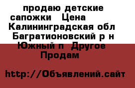 продаю детские  сапожки › Цена ­ 1 000 - Калининградская обл., Багратионовский р-н, Южный п. Другое » Продам   